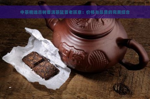 中茶精选古树普洱茶鼠首老班章：价格与品质的完美结合