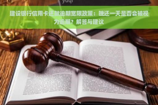 建设银行信用卡还款逾期宽限政策：晚还一天是否会被视为逾期？解答与建议