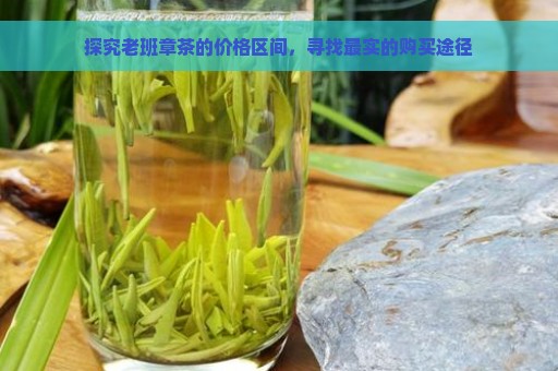 探究老班章茶的价格区间，寻找最实的购买途径