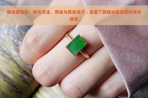 糯冰胶翡翠：制作方法、用途与保养技巧 - 全面了解糯冰胶翡翠的相关信息