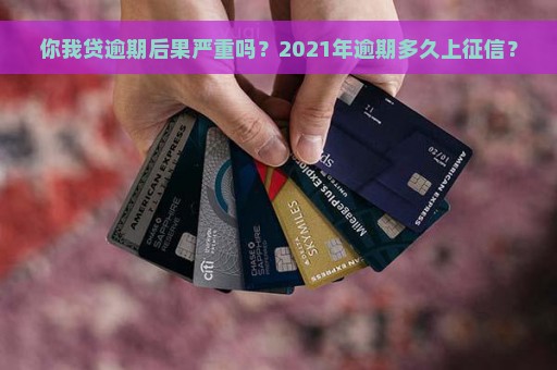 你我贷逾期后果严重吗？2021年逾期多久上征信？