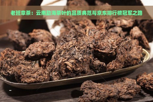 老班章茶：云南勐海茶叶的品质典范与京东排行榜冠军之路