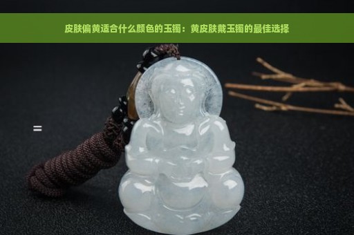 皮肤偏黄适合什么颜色的玉镯：黄皮肤戴玉镯的最佳选择