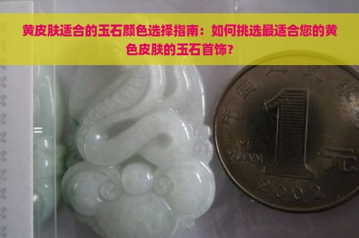 黄皮肤适合的玉石颜色选择指南：如何挑选最适合您的黄色皮肤的玉石首饰？