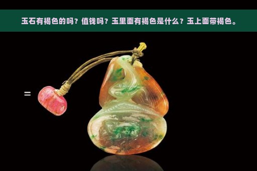 玉石有褐色的吗？值钱吗？玉里面有褐色是什么？玉上面带褐色。