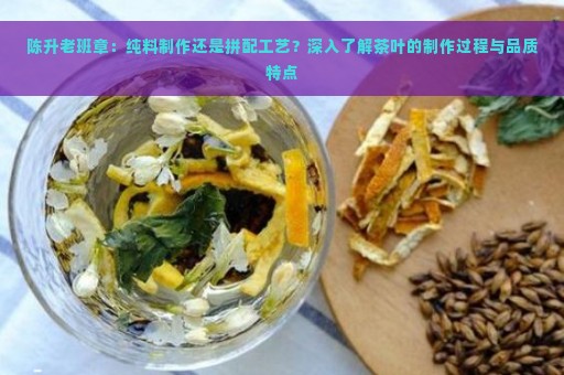 陈升老班章：纯料制作还是拼配工艺？深入了解茶叶的制作过程与品质特点