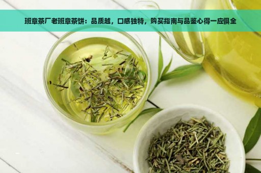 班章茶厂老班章茶饼：品质越，口感独特，购买指南与品鉴心得一应俱全