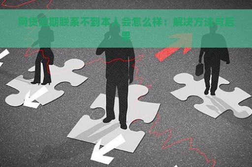 网贷逾期联系不到本人会怎么样：解决方法与后果