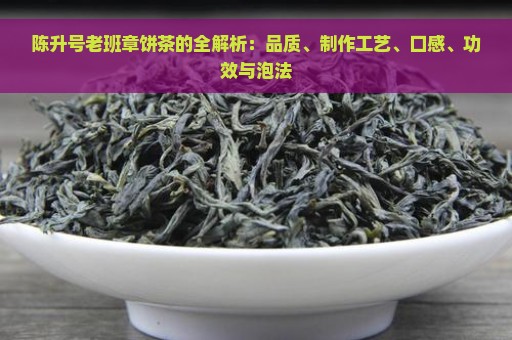 陈升号老班章饼茶的全解析：品质、制作工艺、口感、功效与泡法