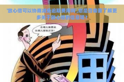 '放心借可以协商减免逾期费用吗',您是否需要了解更多关于放心借的信息呢？