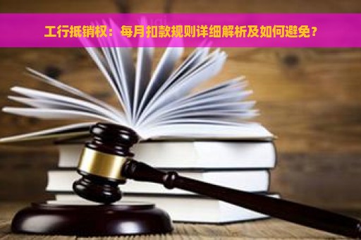 工行抵销权：每月扣款规则详细解析及如何避免？