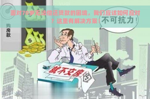 面对70岁无法偿还贷款的困境，我们应该如何应对？这里有解决方案！