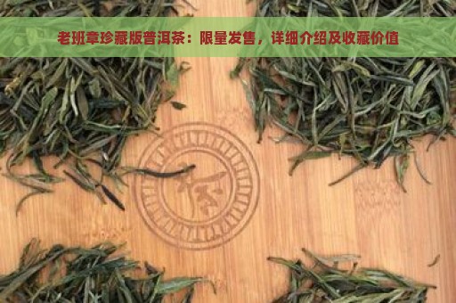 老班章珍藏版普洱茶：限量发售，详细介绍及收藏价值