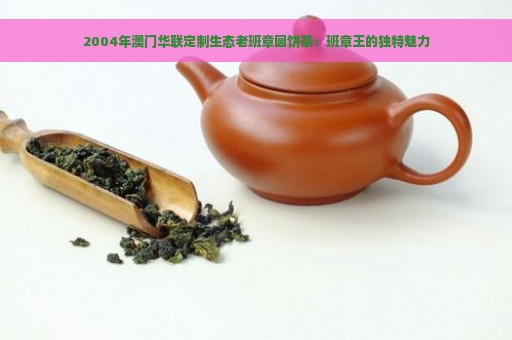 2004年澳门华联定制生态老班章圆饼茶：班章王的独特魅力