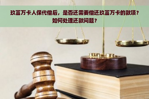 玖富万卡人保代偿后，是否还需要偿还玖富万卡的款项？如何处理还款问题？