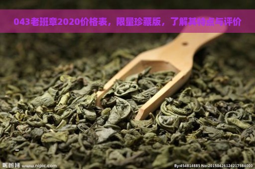 043老班章2020价格表，限量珍藏版，了解其特点与评价