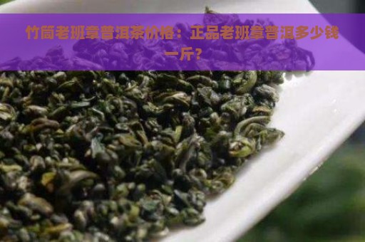 竹筒老班章普洱茶价格：正品老班章普洱多少钱一斤？