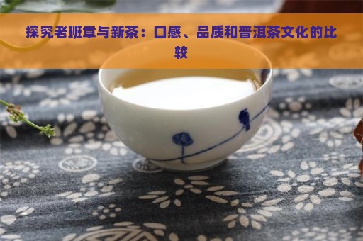 探究老班章与新茶：口感、品质和普洱茶文化的比较