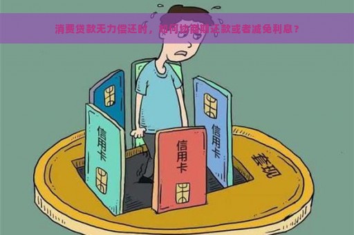 消费贷款无力偿还时，如何协商期还款或者减免利息？