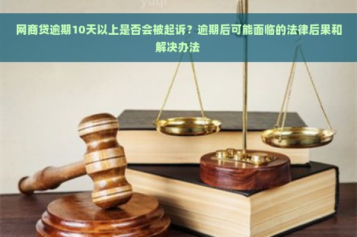 网商贷逾期10天以上是否会被起诉？逾期后可能面临的法律后果和解决办法