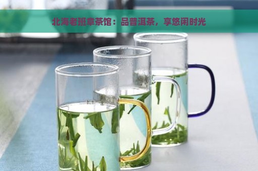 北海老班章茶馆：品普洱茶，享悠闲时光