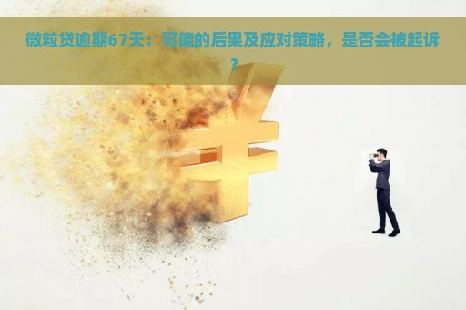 微粒贷逾期67天：可能的后果及应对策略，是否会被起诉？