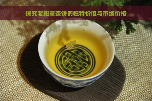 探究老班章茶饼的独特价值与市场价格