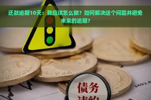 还款逾期10天：我应该怎么做？如何解决这个问题并避免未来的逾期？