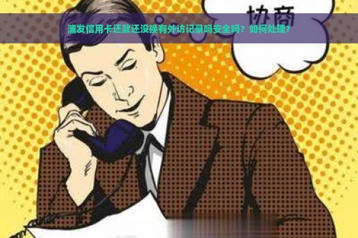 浦发信用卡还款还没换有外访记录吗安全吗？如何处理？