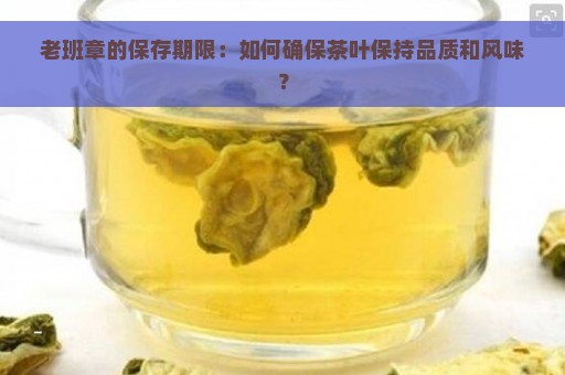 老班章的保存期限：如何确保茶叶保持品质和风味？