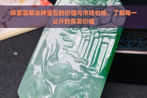 探索翡翠冰种宝石的价值与市场价格，了解每一公斤的真实价值