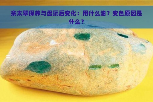 佘太翠保养与盘玩后变化：用什么油？变色原因是什么？