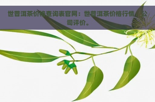 世普洱茶价格查询表官网：世普洱茶价格行情，公司评价。