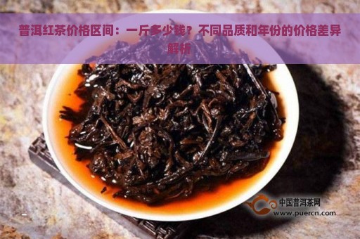 普洱红茶价格区间：一斤多少钱？不同品质和年份的价格差异解析