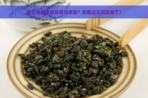 怎么分辨老班章茶饼真假？掌握这五招就够了！