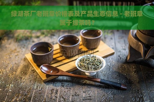 绿湖茶厂老班章价格表及产品生态信息 - 老班章属于绿茶吗？