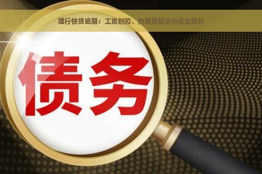 建行快贷逾期：工资划扣、协商及解决办法全解析