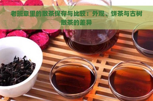 老班章里的散茶保存与比较：外观、饼茶与古树散茶的差异