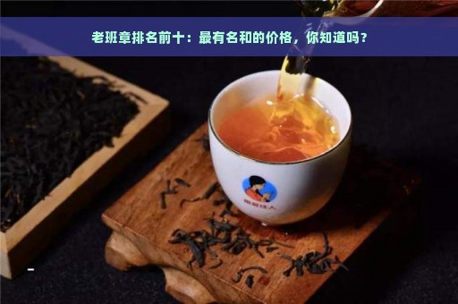 老班章排名前十：最有名和的价格，你知道吗？