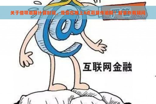 关于借呗逾期计算时间，是否在晚上8点后算作逾期？解答所有疑问