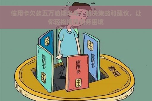 信用卡欠款五万逾期半年：解决策略和建议，让你轻松摆脱债务困境