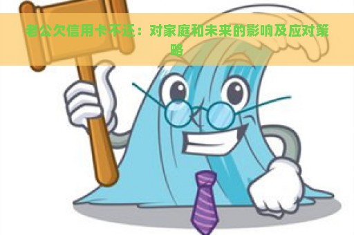 老公欠信用卡不还：对家庭和未来的影响及应对策略