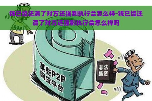 钱已经还清了对方还强制执行会怎么样-钱已经还清了对方还强制执行会怎么样吗