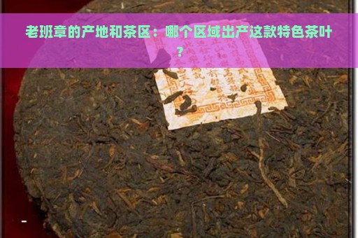 老班章的产地和茶区：哪个区域出产这款特色茶叶？