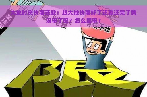 大地时贷协商还款：跟大地协商好了还款还完了就没事了吧？怎么回事？