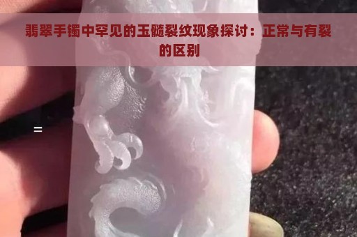 翡翠手镯中罕见的玉髓裂纹现象探讨：正常与有裂的区别