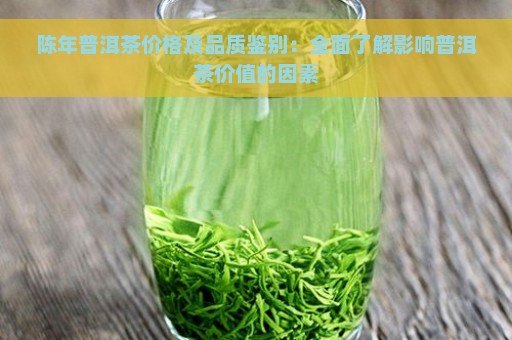 陈年普洱茶价格及品质鉴别：全面了解影响普洱茶价值的因素