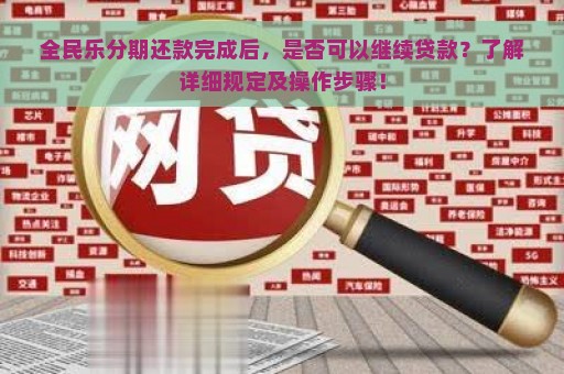 全民乐分期还款完成后，是否可以继续贷款？了解详细规定及操作步骤！