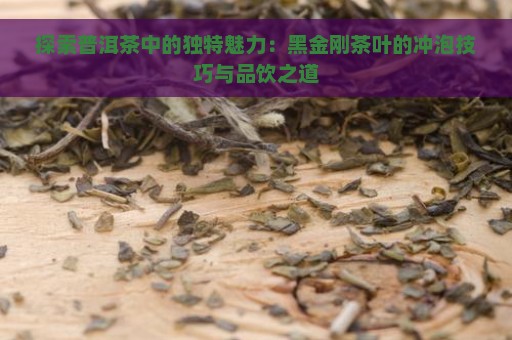 探索普洱茶中的独特魅力：黑金刚茶叶的冲泡技巧与品饮之道