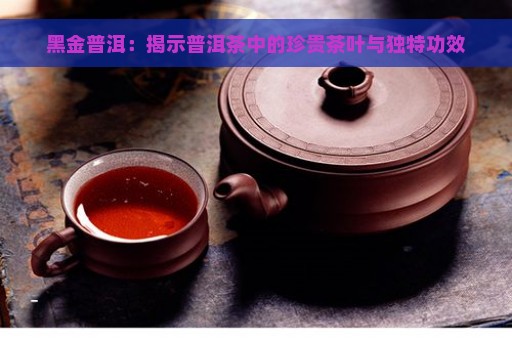 黑金普洱：揭示普洱茶中的珍贵茶叶与独特功效